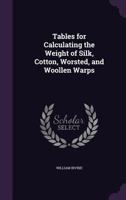 Tables for Calculating the Weight of Silk, Cotton, Worsted, and Woollen Warps 1147964254 Book Cover