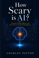How Scary is AI?: Intention, Human Agency, and the Limits of Artificial Intelligence B0HFVZS3RV Book Cover