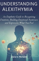 UNDERSTANDING ALEXITHYMIA: An Empathetic Guide to Recognizing Emotions, Building Emotional Awareness, and Expressing What You Feel B0G7HBD14J Book Cover