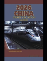 2026 CHINA TRAIN VACATION GUIDE: An Unforgettable Rail Adventure Through Modern and Ancient China (The Train Traveler Series) B0GF2C19WH Book Cover