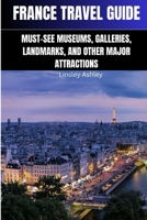 FRANCE TRAVEL GUIDE: Must-See Museums, Galleries, Landmarks and Other Major Attractions B0C1JJRFTR Book Cover