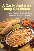 A Tasty And Easy Dump Cookbook: How To Cook Healthy, Easy And Fast Meals At Home: Techniques To Create Amazing Dump Dinner B096Y5G6NR Book Cover