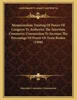 Memorandum Treating Of Power Of Congress To Authorize The Interstate Commerce Commission To Increase The Percentage Of Power Or Train Brakes 1120643996 Book Cover