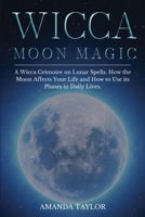 Wicca Moon Magic: A Wicca Grimoire on Lunar Spells. How the Moon Affects Your Life and How to Use its Phases in Daily Lives. 1801149348 Book Cover