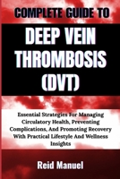 COMPLETE GUIDE TO DEEP VEIN THROMBOSIS (DVT): Essential Strategies For Managing Circulatory Health, Preventing Complications, And Promoting Recovery With Practical Lifestyle And Wellness Insights B0F7RP48V9 Book Cover