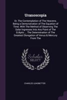 Uranoscopia: Or, the Contemplation of the Heavens. Being a Demonstration of the Equation of Time. with the Method of Observing the Solar Ingresses ... Elongation of Venus & Mercury from the 1140680021 Book Cover