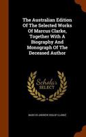 The Australian Edition of the Selected Works of Marcus Clarke, Together with a Biography and Monograph of the Deceased Author 1241162794 Book Cover