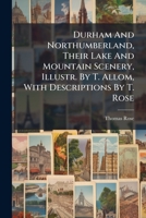 Durham And Northumberland, Their Lake And Mountain Scenery, Illustr. By T. Allom, With Descriptions By T. Rose... 1270836544 Book Cover