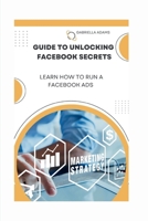 Guide to Unlocking Facebook Secrets: Learn How To Run A Facebook Ads B0CHKZ84Q3 Book Cover