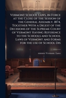 Vermont school laws, in force at the close of the session of the General Assembly, 1874, together with a digest of the decisions of the Supreme Court ... Vermont and forms for the use of school dis 1175837024 Book Cover