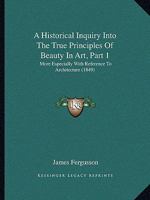 A Historical Inquiry Into The True Principles Of Beauty In Art, Part 1: More Especially With Reference To Architecture 1436773512 Book Cover