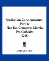 Spicilegium Concionatorum, Part 4: Hoc Est, Conceptus Morales Pro Cathedra (1758) 1167023935 Book Cover