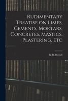 Rudimentary Treatise On Limes, Cements, Mortars, Concretes, Mastics, Plastering, Etc. 1015566057 Book Cover
