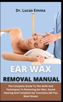 Ear Wax Removal Manual: The Complete Guide On The Skills And Techniques To Removing Ear Wax, Sound Hearing And Complete Ear Functions B09C3LFHZK Book Cover