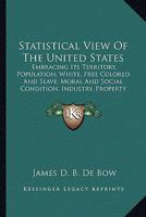 Statistical View Of The United States: Embracing Its Territory, Population; White, Free Colored And Slave; Moral And Social Condition, Industry, Property And Revenue 0548566852 Book Cover