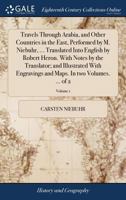 Travels through Arabia, and other countries in the East, performed by M. Niebuhr, ... Translated into English by Robert Heron. With notes by the ... and maps. In two volumes. ... Volume 1 of 2 1170441971 Book Cover