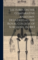 Lectures on the Comparative Anatomy, Delivered at the Royal College of Surgeons, in 1843 1019857315 Book Cover