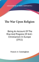 War Upon Religion: Being an Account of the Rise and Progress of Anti-Christianism in Europe 1530488710 Book Cover