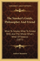 The Smoker's Guide, Philosopher And Friend: What To Smoke, What To Smoke With, And The Whole What's What Of Tobacco 1166031055 Book Cover