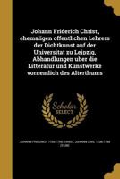 Johann Friderich Christ, Ehemaligen O Ffentlichen Lehrers Der Dichtkunst Auf Der Universita T Zu Leipzig, Abhandlungen U Ber Die Litteratur Und Kunstwerke Vornemlich Des Alterthums 1362855030 Book Cover