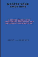 MASTERING MY EMOTIONS: A BETTER MANUAL FOR OVERCOMING NEGATIVITY AND MANAGING YOUR EMOTIONS B0BGKHY6GZ Book Cover