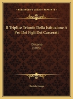 Il Triplice Trionfo Della Istituzione A Pro Dei Figli Dei Carcerati: Discorso (1905) 1161208763 Book Cover