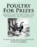 Poultry for Prizes: A Complete and Practical Guide to the Breeding and Management of All Varieties of Poultry for Exhibition (Classic Reprint) 1540449343 Book Cover