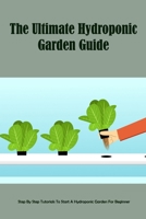 The Ultimate Hydroponic Garden Guide: Step By Step Tutorials To Start A Hydroponic Garden For Beginner B09TJ972GP Book Cover