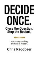Decide Once.: Close the Question. Stop the Restart. How to stop breaking promises to yourself. 106792180X Book Cover