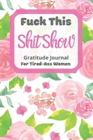 Fuck This Shit Show Gratitude Journal For Tired-Ass Women: Pink Watercolor Flowers Theme; Cuss words Gratitude Journal Gift For Tired-Ass Women and Girls; Blank Templates to Record all your Fucking Th 1670686442 Book Cover