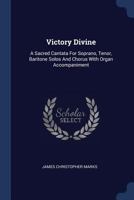 Victory Divine: A Sacred Cantata For Soprano, Tenor, Baritone Solos And Chorus With Organ Accompaniment 1340133415 Book Cover