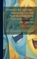 Hymen's Recruiting-Sergeant, Or, the New Matrimonial Tat-Too for Old Bachelors: Inviting All Both Big and Small, a Lovely Wife to Take; Nor Longer Lead--Oh! Shameful Deed! the Life of Worthless Rake 1020667559 Book Cover