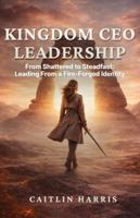 Kingdom CEO Leadership: From Shattered to Steadfast: Leading from a Fire-Forged Identity B0GNM6LGXN Book Cover