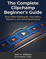 The Complete Clipchamp Beginner's Guide: Easy Video Editing for YouTubers, Teachers, and Small Businesses (software userguide for seniors, beginners, ... answers, facts about, exercise and workbook) B0H59NV7XB Book Cover