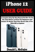 iPhone 12 USER GUIDE: A Complete Step By Step Manual On How To Use The 2020 iPhone 12 Series For Beginners And Seniors To Master Your New Device Like A Pro. With iOS 14 Updates. B08LJV747X Book Cover