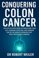 Conquering Colon Cancer: The Step-by-Step Guide to Protecting Your Gut, Lowering Your Risk, and Conquering One of the World’s Deadliest but Most Preventable Cancers B0FR26Z8XV Book Cover