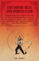 The Dumb-Bell and Indian Club: Explaining the Uses to Which They Must Be Put, with Numerous Illustrations of the Various Movements; Also A Treatise on ... Advantages Derived from these Exercises 1473337917 Book Cover