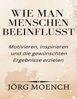 Wie man Menschen beeinflusst: Motivieren, inspirieren und die gewünschten Ergebnisse erzielen B0BST9W3X9 Book Cover
