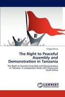 The Right to Peaceful Assembly and Demonstration in Tanzania: The Right to Peaceful Assembly and Demonstration in Tanzania: A comparative study with Ghana and South Africa 3847378082 Book Cover