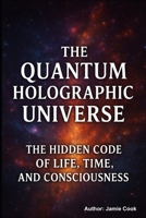 The Quantum Holographic Universe: The Hidden Code of Life, Time and consciousness B0FPB9WMLR Book Cover
