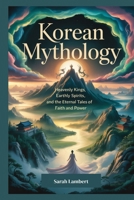 Korean Mythology: Heavenly Kings, Earthly Spirits, and the Eternal Tales of Faith and Power B0FW56ZL3N Book Cover
