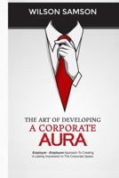 The Art of Developing a Corporate Aura: The Employer-Employee Approach to Creating Lasting Impression in the Corporate Space B093RP1FSC Book Cover