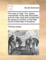 The Case of Capt. Tho. Green, Commander of the Ship Worcester, and his Crew, Tried and Condemned for Pyracy & Murther, in the High Court of Admiralty of Scotland 1170510493 Book Cover