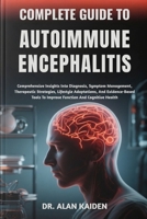 COMPLETE GUIDE TO AUTOIMMUNE ENCEPHALITIS: Comprehensive Insights Into Diagnosis, Symptom Management, Therapeutic Strategies, Lifestyle Adaptations, ... To Improve Function And Cognitive Health B0FNJNCMB9 Book Cover