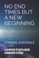 No End Times But a New Beginning: Eternal Existence 1793917477 Book Cover