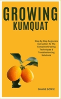 GROWING KUMQUAT: Step By Step Beginners Instruction To The Complete Growing Techniques & Troubleshooting Solutions B0CSS2VHJY Book Cover