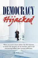 Democracy Hijacked: What you need to know before the 2012 election to ensure the integrity of our election, and to end outsourcing lobbies that corrupt politicians. 0984474617 Book Cover