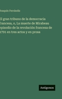 El gran tribuno de la democracia francesa, o, La muerte de Mirabeau episodio de la revolución francesa de 1791 en tres actos y en prosa (Spanish Edition) 3563583625 Book Cover