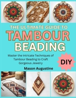 THE ULTIMATE GUIDE TO TAMBOUR BEADING: Master the Intricate Techniques of Tambour Beading to Craft Gorgeous Jewelry B0FT1KBL5P Book Cover