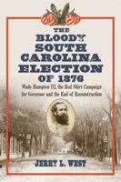 The Bloody South Carolina Election of 1876: Wade Hampton III, the Red Shirt Campaign for Governor and the End of Reconstruction 078644889X Book Cover